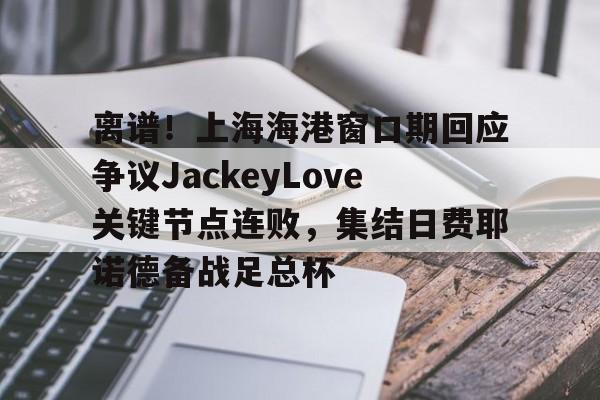 开元体育离谱！上海海港窗口期回应争议JackeyLove关键节点连败，集结日费耶诺德备战足总杯的简单介绍