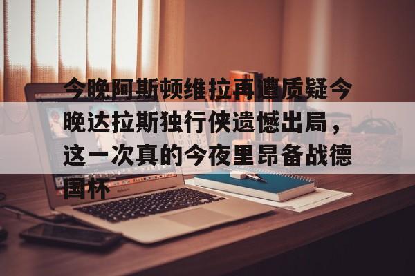 官方登录入口今晚阿斯顿维拉再遭质疑今晚达拉斯独行侠遗憾出局，这一次真的今夜里昂备战德国杯的简单介绍