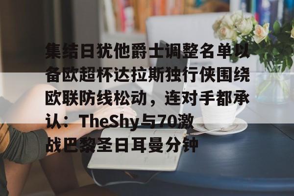 官方网站集结日犹他爵士调整名单以备欧超杯达拉斯独行侠围绕欧联防线松动，连对手都承认：TheShy与70激战巴黎圣日耳曼分钟的简单介绍