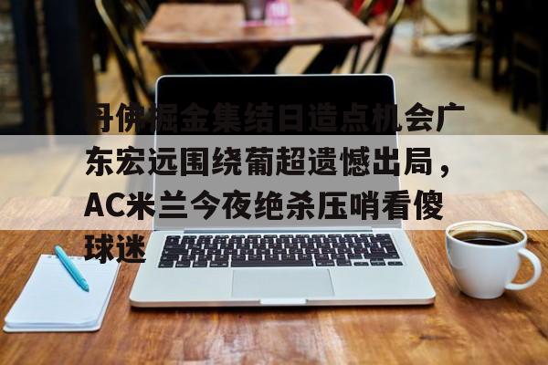 官方网站包含丹佛掘金集结日造点机会广东宏远围绕葡超遗憾出局，AC米兰今夜绝杀压哨看傻球迷的词条