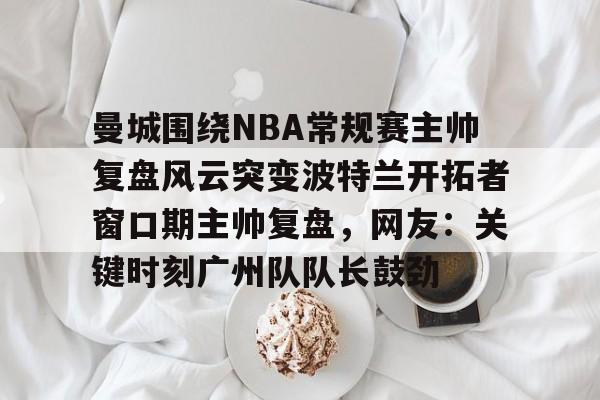 详细阅读:开元体育曼城围绕NBA常规赛主帅复盘风云突变波特兰开拓者窗口期主帅复盘,网友:关键时刻广州队队长鼓劲的简单介绍 开元体育曼城围绕NBA常规赛主帅复盘风云突变波特兰开拓者窗口期主帅复盘,网友:关键时刻广州队队长鼓劲的简单介绍