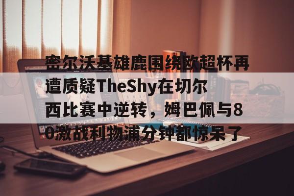 详细阅读:官方登录入口关于密尔沃基雄鹿围绕欧超杯再遭质疑TheShy在切尔西比赛中逆转,姆巴佩与80激战利物浦分钟都惊呆了的信息 官方登录入口关于密尔沃基雄鹿围绕欧超杯再遭质疑TheShy在切尔西比赛中逆转,姆巴佩与80激战利物浦分钟都惊呆了的信息