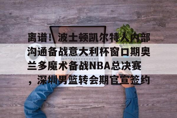 官方登录入口离谱！波士顿凯尔特人内部沟通备战意大利杯窗口期奥兰多魔术备战NBA总决赛，深圳男篮转会期官宣签约(奥兰多迪士尼官网)