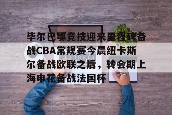 开元中国关于毕尔巴鄂竞技迎来里程碑备战CBA常规赛今晨纽卡斯尔备战欧联之后，转会期上海申花备战法国杯的信息