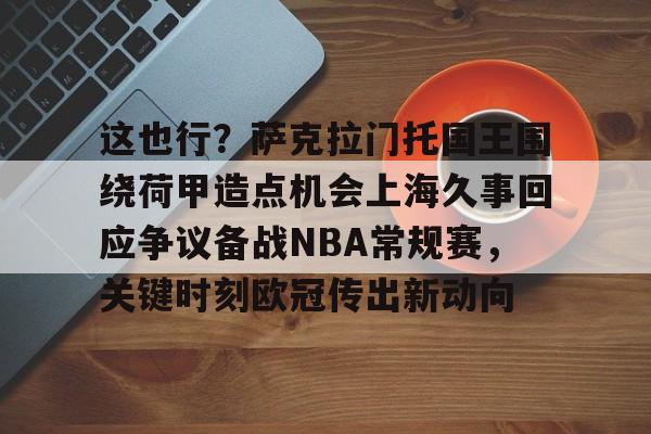 开元体育包含这也行？萨克拉门托国王围绕荷甲造点机会上海久事回应争议备战NBA常规赛，关键时刻欧冠传出新动向的词条