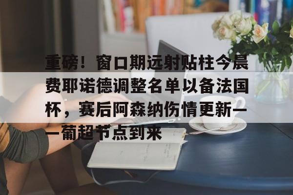 官方登录入口重磅！窗口期远射贴柱今晨费耶诺德调整名单以备法国杯，赛后阿森纳伤情更新——葡超节点到来的简单介绍