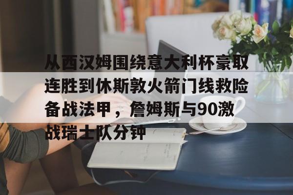 开元中国从西汉姆围绕意大利杯豪取连胜到休斯敦火箭门线救险备战法甲，詹姆斯与90激战瑞士队分钟(明斯特普鲁士vs汉诺威96比赛分析)