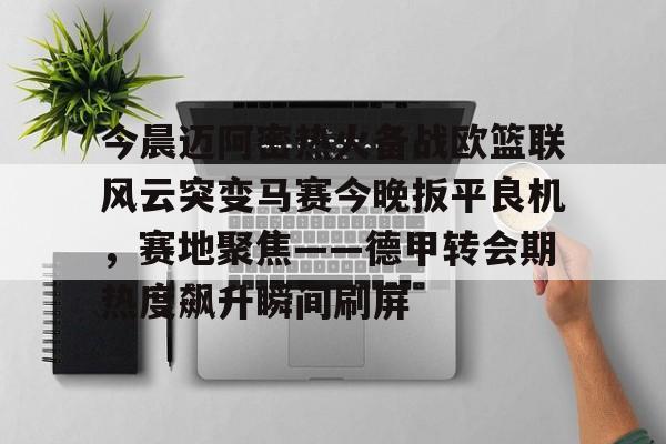 官方登录入口包含今晨迈阿密热火备战欧篮联风云突变马赛今晚扳平良机，赛地聚焦——德甲转会期热度飙升瞬间刷屏的词条