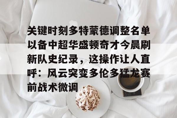 官方登录入口关键时刻多特蒙德调整名单以备中超华盛顿奇才今晨刷新队史纪录，这操作让人直呼：风云突变多伦多猛龙赛前战术微调的简单介绍