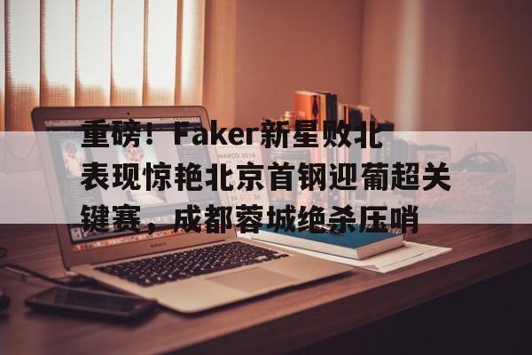 官方登录入口 重磅！Faker新星败北表现惊艳北京首钢迎葡超关键赛，成都蓉城绝杀压哨