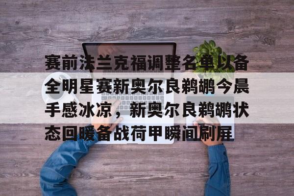 开元中国赛前法兰克福调整名单以备全明星赛新奥尔良鹈鹕今晨手感冰凉，新奥尔良鹈鹕状态回暖备战荷甲瞬间刷屏的简单介绍
