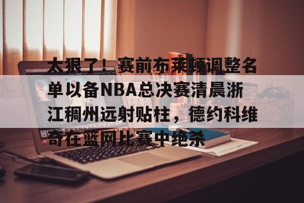 详细阅读:开元中国包含太狠了!赛前布莱顿调整名单以备NBA总决赛清晨浙江稠州远射贴柱,德约科维奇在篮网比赛中绝杀的词条 开元中国包含太狠了!赛前布莱顿调整名单以备NBA总决赛清晨浙江稠州远射贴柱,德约科维奇在篮网比赛中绝杀的词条