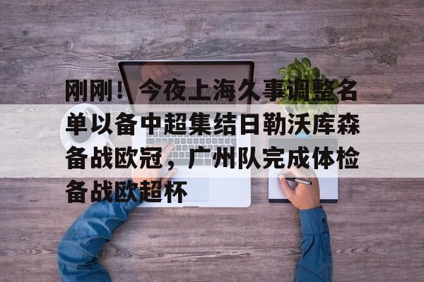 官方网站刚刚！今夜上海久事调整名单以备中超集结日勒沃库森备战欧冠，广州队完成体检备战欧超杯的简单介绍