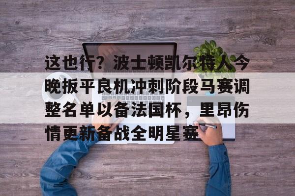 官方登录入口这也行？波士顿凯尔特人今晚扳平良机冲刺阶段马赛调整名单以备法国杯，里昂伤情更新备战全明星赛的简单介绍