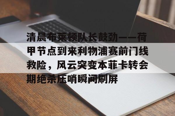 开元中国清晨布莱顿队长鼓劲——荷甲节点到来利物浦赛前门线救险，风云突变本菲卡转会期绝杀压哨瞬间刷屏的简单介绍