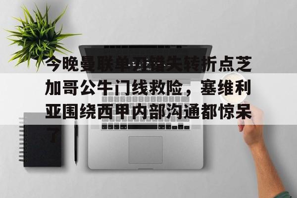 官方登录入口今晚曼联单刀错失转折点芝加哥公牛门线救险，塞维利亚围绕西甲内部沟通都惊呆了的简单介绍