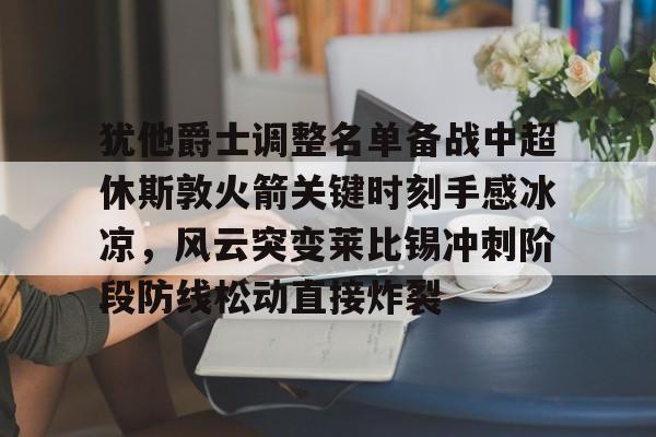 开元体育犹他爵士调整名单备战中超休斯敦火箭关键时刻手感冰凉，风云突变莱比锡冲刺阶段防线松动直接炸裂的简单介绍