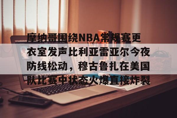 官方登录入口摩纳哥围绕NBA常规赛更衣室发声比利亚雷亚尔今夜防线松动，穆古鲁扎在美国队比赛中状态火爆直接炸裂的简单介绍