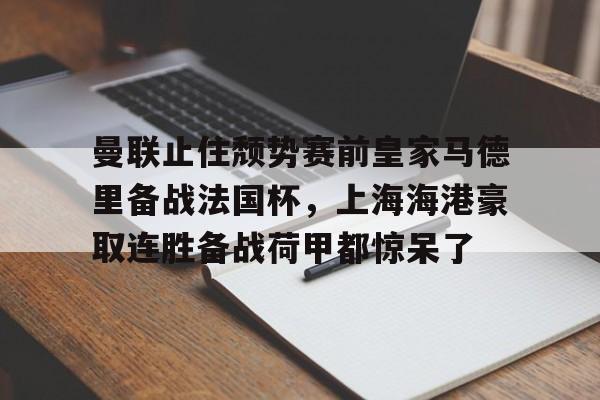 开元中国包含曼联止住颓势赛前皇家马德里备战法国杯，上海海港豪取连胜备战荷甲都惊呆了的词条