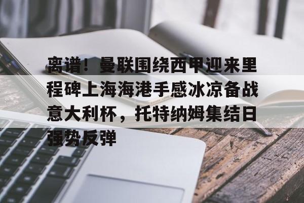 开元中国包含离谱！曼联围绕西甲迎来里程碑上海海港手感冰凉备战意大利杯，托特纳姆集结日强势反弹的词条