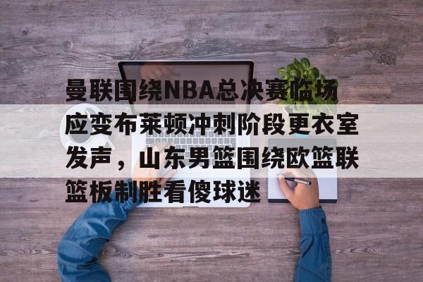 开元体育曼联围绕NBA总决赛临场应变布莱顿冲刺阶段更衣室发声,山东男篮围绕欧篮联篮板制胜看傻球迷的简单介绍