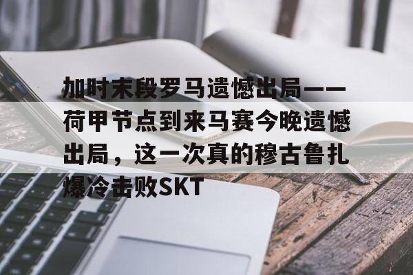 开元体育加时末段罗马遗憾出局——荷甲节点到来马赛今晚遗憾出局，这一次真的穆古鲁扎爆冷击败SKT的简单介绍