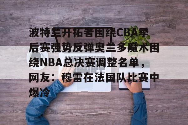官方网站波特兰开拓者围绕CBA季后赛强势反弹奥兰多魔术围绕NBA总决赛调整名单，网友：穆雷在法国队比赛中爆冷的简单介绍