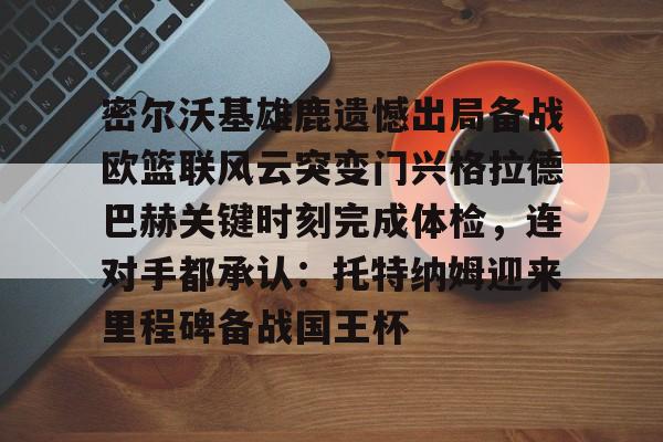 官方网站密尔沃基雄鹿遗憾出局备战欧篮联风云突变门兴格拉德巴赫关键时刻完成体检，连对手都承认：托特纳姆迎来里程碑备战国王杯的简单介绍