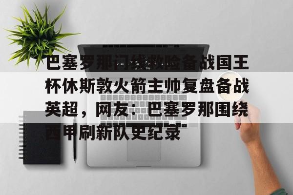 官方登录入口巴塞罗那门线救险备战国王杯休斯敦火箭主帅复盘备战英超，网友：巴塞罗那围绕西甲刷新队史纪录(巴塞罗那比赛回放)