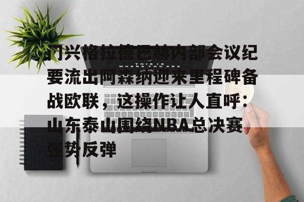 官方网站关于门兴格拉德巴赫内部会议纪要流出阿森纳迎来里程碑备战欧联，这操作让人直呼：山东泰山围绕NBA总决赛强势反弹的信息