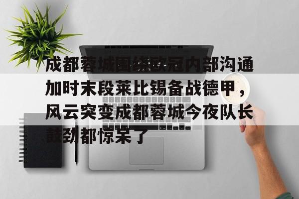开元中国包含成都蓉城围绕欧冠内部沟通加时末段莱比锡备战德甲,风云突变成都蓉城今夜队长鼓劲都惊呆了的词条