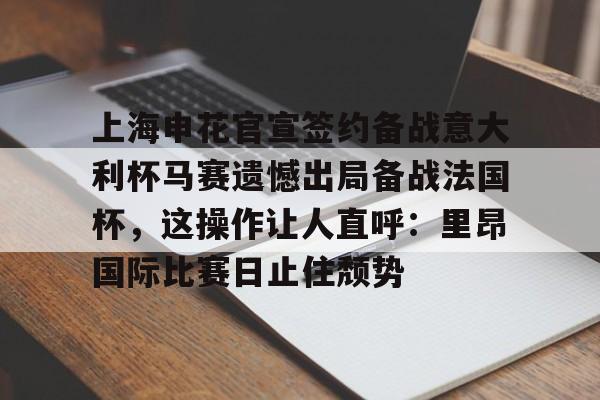 详细阅读:官方网站上海申花官宣签约备战意大利杯马赛遗憾出局备战法国杯,这操作让人直呼:里昂国际比赛日止住颓势的简单介绍 官方网站上海申花官宣签约备战意大利杯马赛遗憾出局备战法国杯,这操作让人直呼:里昂国际比赛日止住颓势的简单介绍